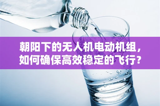 朝阳下的无人机电动机组，如何确保高效稳定的飞行？