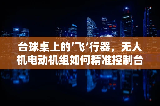 台球桌上的‘飞’行器，无人机电动机组如何精准控制台球轨迹？