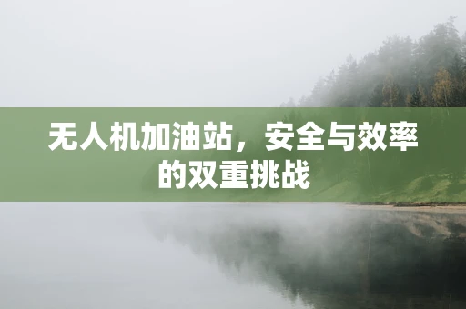无人机加油站，安全与效率的双重挑战