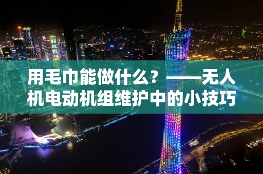 用毛巾能做什么？——无人机电动机组维护中的小技巧