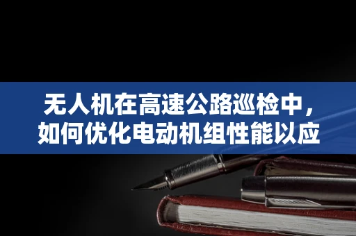 无人机在高速公路巡检中，如何优化电动机组性能以应对高速气流挑战？