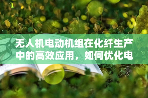 无人机电动机组在化纤生产中的高效应用，如何优化电机控制策略以提升生产效率？