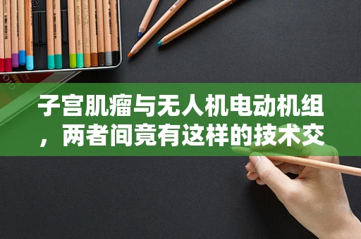 子宫肌瘤与无人机电动机组，两者间竟有这样的技术交集？