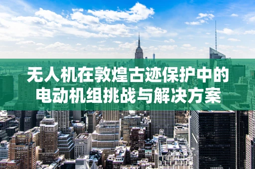 无人机在敦煌古迹保护中的电动机组挑战与解决方案