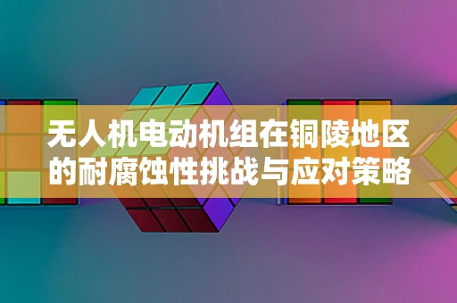 无人机电动机组在铜陵地区的耐腐蚀性挑战与应对策略