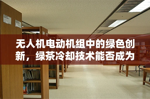 无人机电动机组中的绿色创新，绿茶冷却技术能否成为未来趋势？