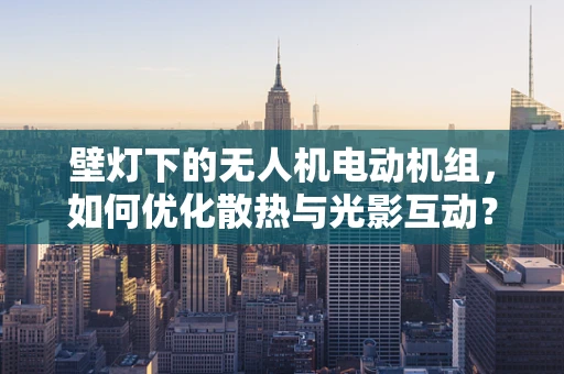 壁灯下的无人机电动机组，如何优化散热与光影互动？