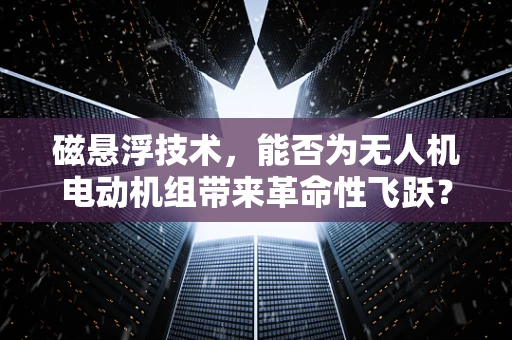 磁悬浮技术，能否为无人机电动机组带来革命性飞跃？
