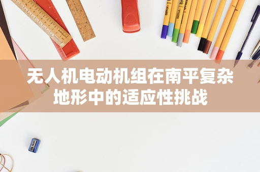 无人机电动机组在南平复杂地形中的适应性挑战