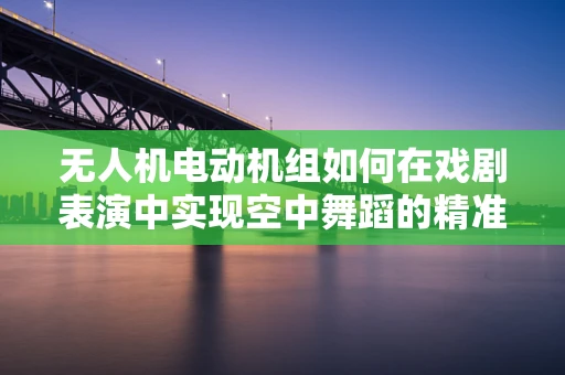 无人机电动机组如何在戏剧表演中实现空中舞蹈的精准控制？