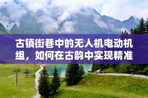古镇街巷中的无人机电动机组，如何在古韵中实现精准定位？
