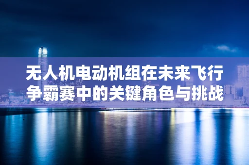 无人机电动机组在未来飞行争霸赛中的关键角色与挑战