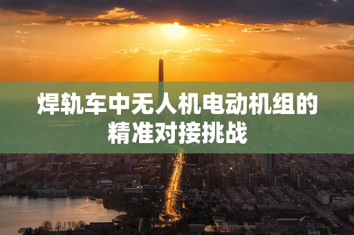 焊轨车中无人机电动机组的精准对接挑战