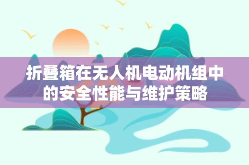 折叠箱在无人机电动机组中的安全性能与维护策略
