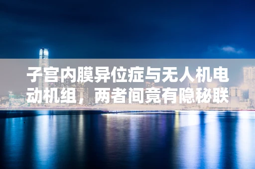 子宫内膜异位症与无人机电动机组，两者间竟有隐秘联系？