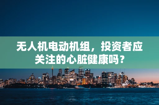 无人机电动机组，投资者应关注的心脏健康吗？
