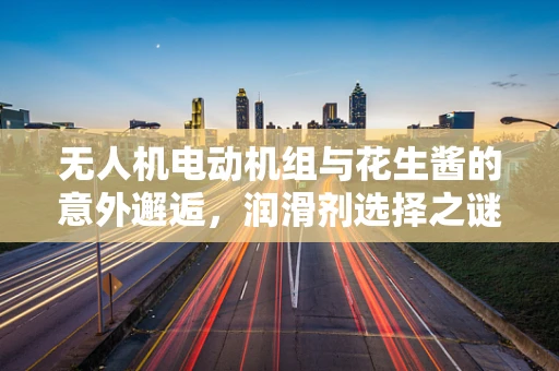 无人机电动机组与花生酱的意外邂逅，润滑剂选择之谜