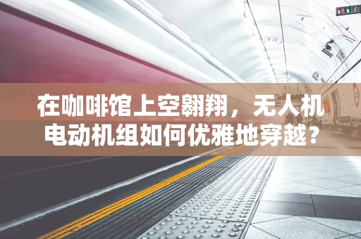 在咖啡馆上空翱翔，无人机电动机组如何优雅地穿越？