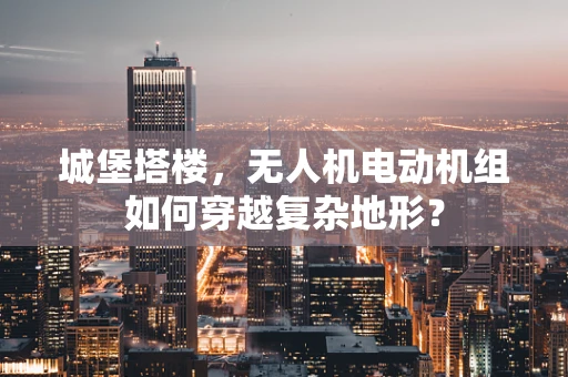城堡塔楼，无人机电动机组如何穿越复杂地形？