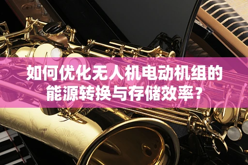 如何优化无人机电动机组的能源转换与存储效率？