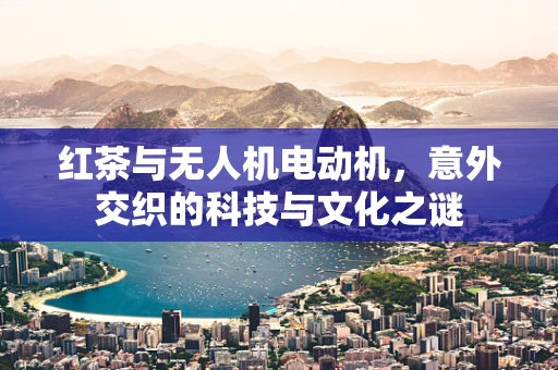 红茶与无人机电动机，意外交织的科技与文化之谜