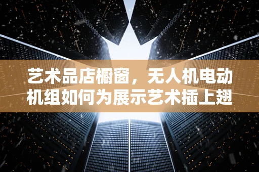 艺术品店橱窗，无人机电动机组如何为展示艺术插上翅膀？