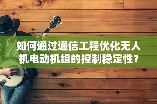 如何通过通信工程优化无人机电动机组的控制稳定性？