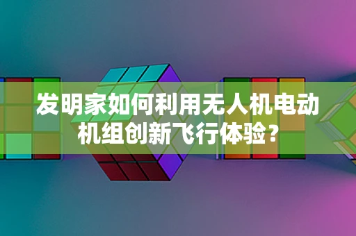 发明家如何利用无人机电动机组创新飞行体验？