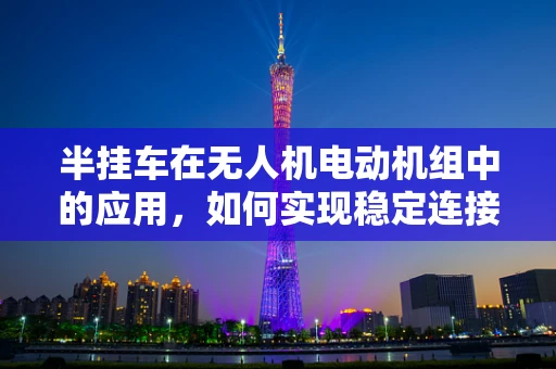 半挂车在无人机电动机组中的应用，如何实现稳定连接与控制？