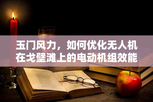 玉门风力，如何优化无人机在戈壁滩上的电动机组效能？