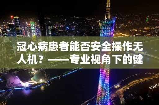 冠心病患者能否安全操作无人机？——专业视角下的健康考量