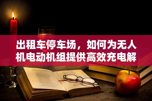 出租车停车场，如何为无人机电动机组提供高效充电解决方案？