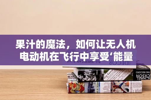 果汁的魔法，如何让无人机电动机在飞行中享受‘能量饮料’？