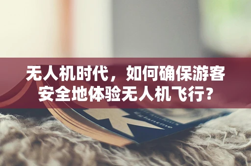无人机时代，如何确保游客安全地体验无人机飞行？