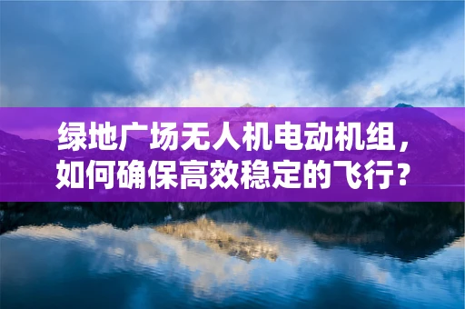 绿地广场无人机电动机组，如何确保高效稳定的飞行？