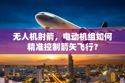 无人机射箭，电动机组如何精准控制箭矢飞行？