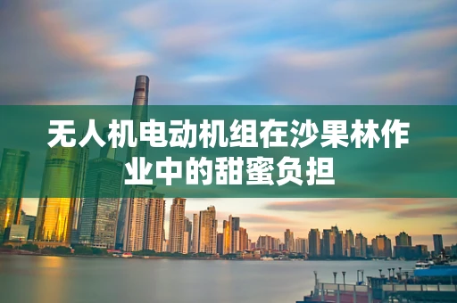 无人机电动机组在沙果林作业中的甜蜜负担