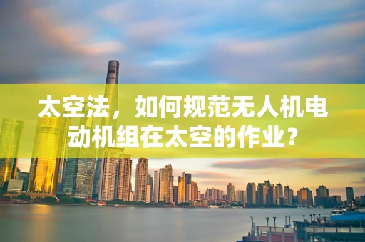 太空法，如何规范无人机电动机组在太空的作业？