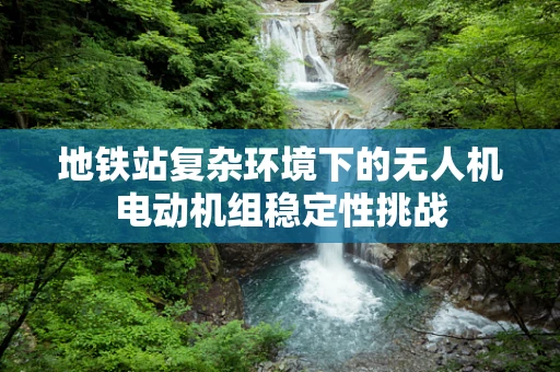 地铁站复杂环境下的无人机电动机组稳定性挑战
