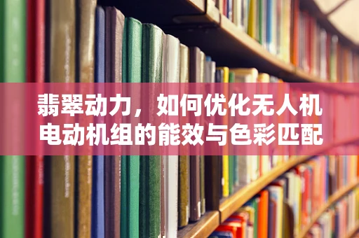 翡翠动力，如何优化无人机电动机组的能效与色彩匹配？