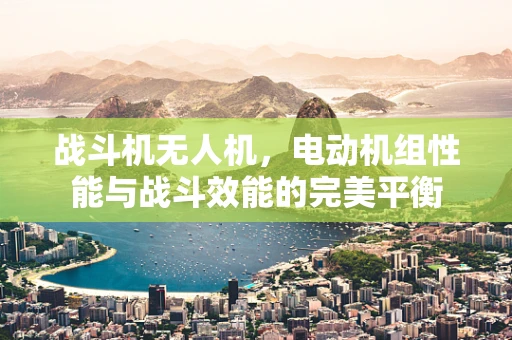 战斗机无人机，电动机组性能与战斗效能的完美平衡