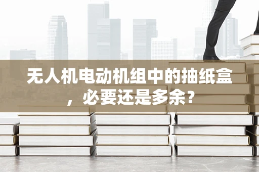 无人机电动机组中的抽纸盒，必要还是多余？