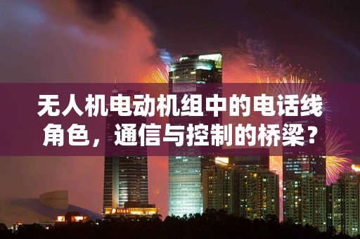 无人机电动机组中的电话线角色，通信与控制的桥梁？
