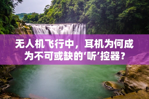 无人机飞行中，耳机为何成为不可或缺的‘听’控器？