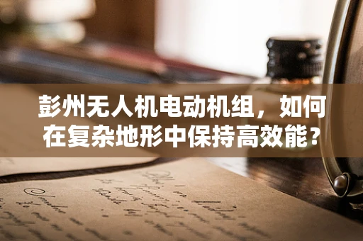 彭州无人机电动机组，如何在复杂地形中保持高效能？