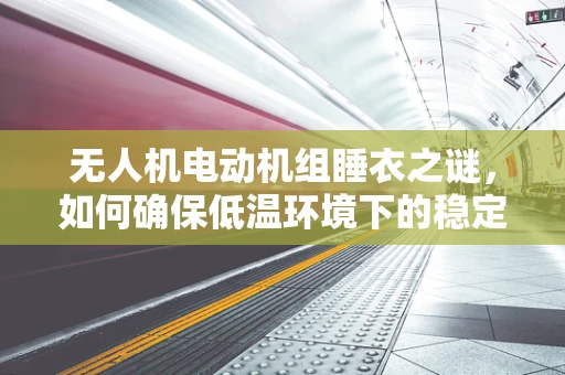 无人机电动机组睡衣之谜，如何确保低温环境下的稳定运行？