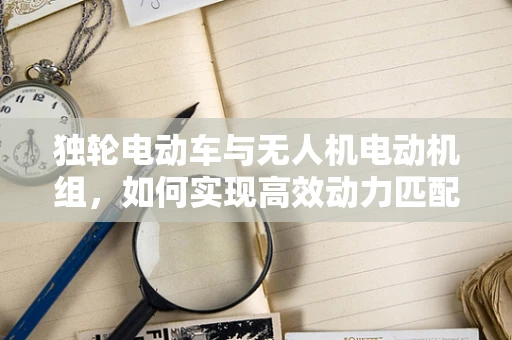 独轮电动车与无人机电动机组，如何实现高效动力匹配？