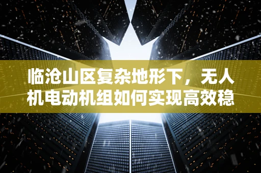 临沧山区复杂地形下，无人机电动机组如何实现高效稳定飞行？