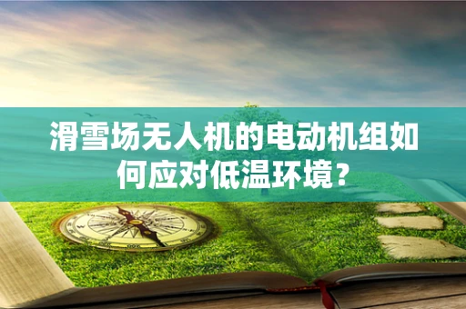 滑雪场无人机的电动机组如何应对低温环境？