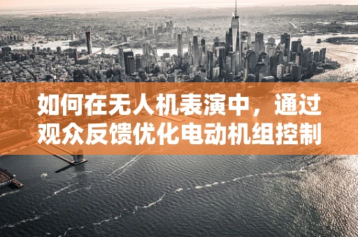 如何在无人机表演中，通过观众反馈优化电动机组控制策略？